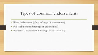 Types of common endorsements 
• Blank Endorsement (Not a safe type of endorsement) 
• Full Endorsement (Safer type of endorsement) 
• Restrictive Endorsement (Safest type of endorsement) 
 