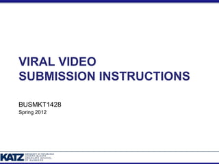 VIRAL VIDEO
SUBMISSION INSTRUCTIONS

BUSMKT1428
Spring 2012
 