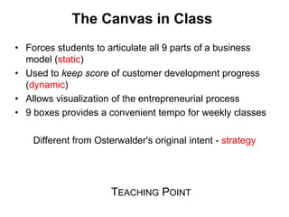 The Canvas in Class
• Forces students to articulate all 9 parts of a business
  model (static)
• Used to keep score of cus...