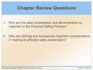 Copyright © Houghton Mifflin Company. All rights reserved. Chapter 6 | Slide 33
Chapter Review Questions
1. Why are the sales presentation and demonstration so
important in the Personal Selling Process?
2. Why are clothing and accessories important considerations
in making an effective sales presentation?
 