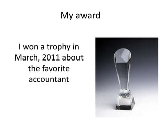 My award
I won a trophy in
March, 2011 about
the favorite
accountant
 