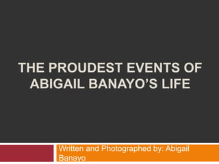 THE PROUDEST EVENTS OF
 ABIGAIL BANAYO’S LIFE



    Written and Photographed by: Abigail
    Banayo
 