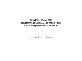 BUSN210 – Winter 2013
SLIDESHARE SHOWCASE – 50 Marks – 10%
   In class Assignment weeks 10 and 11




      Student: zhi hao li
 