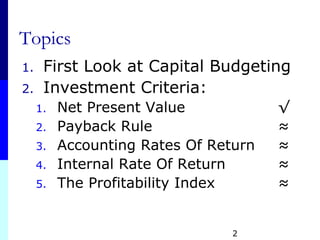 2
Topics
1. First Look at Capital Budgeting
2. Investment Criteria:
1. Net Present Value √
2. Payback Rule ≈
3. Accounting Rates Of Return ≈
4. Internal Rate Of Return ≈
5. The Profitability Index ≈
 