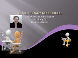 Library ins and outs designed
       specifically for
      Business Students




                                1
 