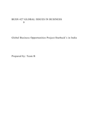 BUSN 427 GLOBAL ISSUES IN BUSINESS
9
Global Business Opportunities Project:Starbuck’s in India
Prepared by: Team B
 