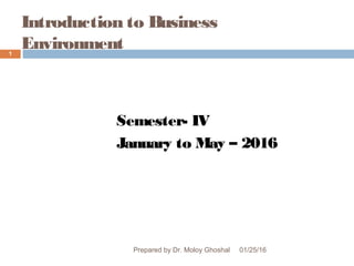 Introduction to Business
Environment
Semester- IV
January to May – 2016
01/25/16
1
Prepared by Dr. Moloy Ghoshal
 