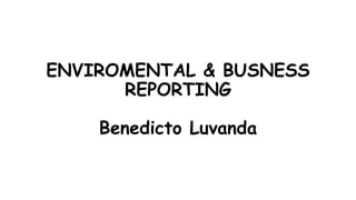 ENVIROMENTAL & BUSNESS
REPORTING
Benedicto Luvanda
 