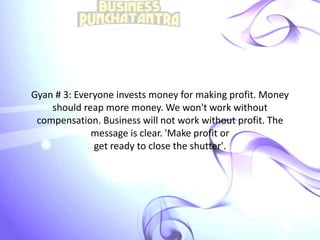 Gyan # 3: Everyone invests money for making profit. Money
should reap more money. We won't work without
compensation. Business will not work without profit. The
message is clear. 'Make profit or
get ready to close the shutter'.
 