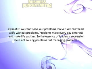 Gyan # 6: We can't solve our problems forever. We can't lead
a life without problems. Problems make every day different
and make life exciting. So the essence of leading a successful
life is not solving problems but managing problems.
 