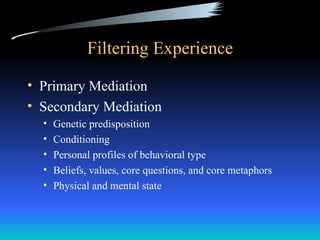 Filtering Experience

• Primary Mediation
• Secondary Mediation
  •   Genetic predisposition
  •   Conditioning
  •   Personal profiles of behavioral type
  •   Beliefs, values, core questions, and core metaphors
  •   Physical and mental state
 