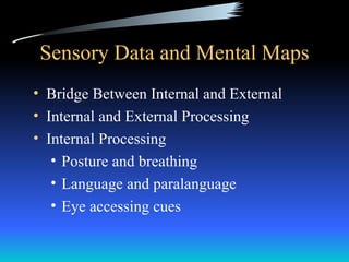 Sensory Data and Mental Maps
• Bridge Between Internal and External
• Internal and External Processing
• Internal Processing
   • Posture and breathing
   • Language and paralanguage
   • Eye accessing cues
 