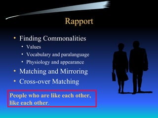 Rapport
 • Finding Commonalities
    • Values
    • Vocabulary and paralanguage
    • Physiology and appearance
 • Matching and Mirroring
 • Cross-over Matching

People who are like each other,
like each other.
 