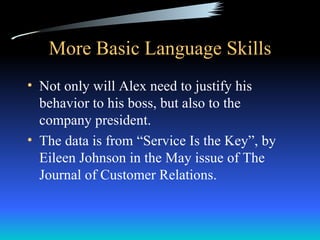 More Basic Language Skills
• Not only will Alex need to justify his
  behavior to his boss, but also to the
  company president.
• The data is from “Service Is the Key”, by
  Eileen Johnson in the May issue of The
  Journal of Customer Relations.
 