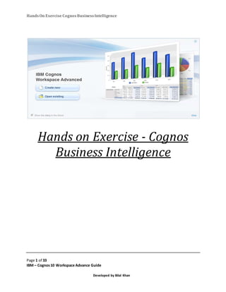 HandsOn Exercise CognosBusinessIntelligence
Page 1 of 33
IBM – Cognos10 Workspace Advance Guide
Developed by Bilal Khan
Hands on Exercise - Cognos
Business Intelligence
 