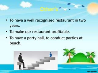 Other’s
• To have a well recognised restaurant in two
years.
• To make our restaurant profitable.
• To have a party hall, to conduct parties at
beach.

 