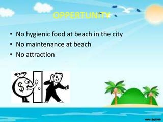OPPERTUNITY
• No hygienic food at beach in the city
• No maintenance at beach
• No attraction

 
