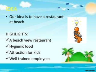 IDEA
• Our idea is to have a restaurant
at beach.
HIGHLIGHTS:
A beach view restaurant
Hygienic food
Attraction for kids
Well trained employees

 