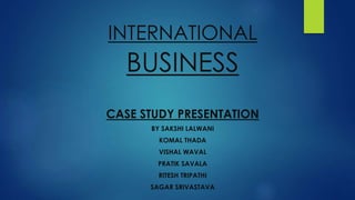 INTERNATIONAL
BUSINESS
CASE STUDY PRESENTATION
BY SAKSHI LALWANI
KOMAL THADA
VISHAL WAVAL
PRATIK SAVALA
RITESH TRIPATHI
SAGAR SRIVASTAVA
 
