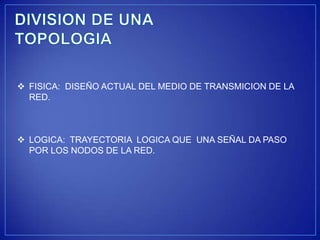  FISICA: DISEÑO ACTUAL DEL MEDIO DE TRANSMICION DE LA
  RED.



 LOGICA: TRAYECTORIA LOGICA QUE UNA SEÑAL DA PASO
  POR LOS NODOS DE LA RED.
 