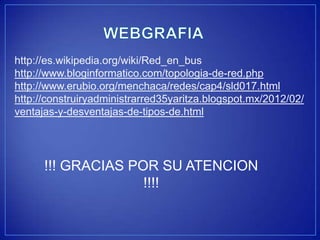 http://es.wikipedia.org/wiki/Red_en_bus
http://www.bloginformatico.com/topologia-de-red.php
http://www.erubio.org/menchaca/redes/cap4/sld017.html
http://construiryadministrarred35yaritza.blogspot.mx/2012/02/
ventajas-y-desventajas-de-tipos-de.html




      !!! GRACIAS POR SU ATENCION
                    !!!!
 