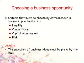 Choosing a business opportunity
Criteria that must be choose by entrepreneur in
business opportunity is :-
Legality
Competitors
Capital requirement
Risk
Legality
The sugestion of business ideas must be prove by the
law.
 