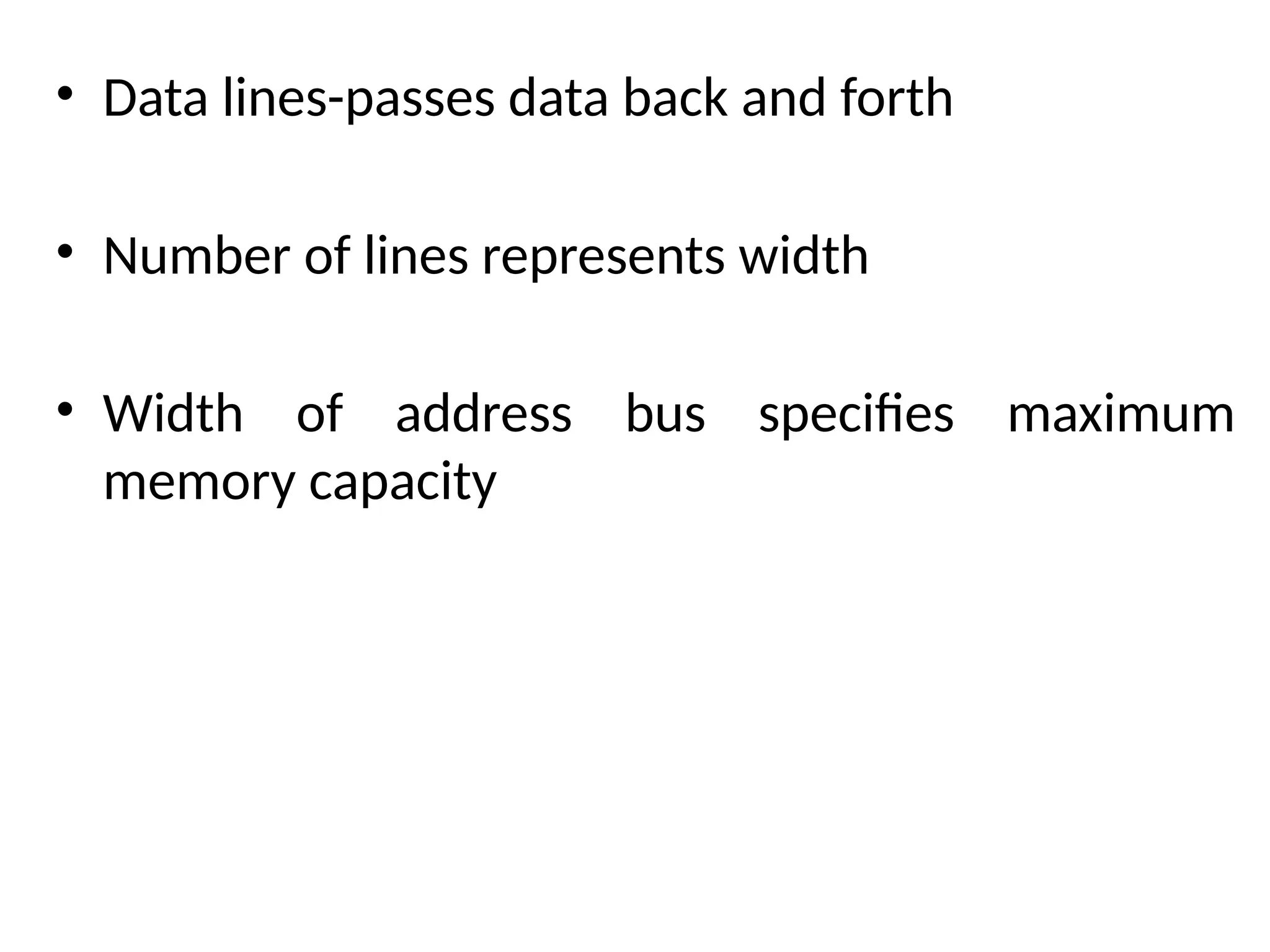 • Data lines-passes data back and forth
• Number of lines represents width
• Width of address bus specifies maximum
memory capacity
 