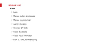 MODULE LIST
ADMIN
 Login
 Manage student & route pass
 Manage conductor login
 Approve bus pass
 Generate QR Code
 Create Bus details
 Create Route Information
 From to , Time , Route Stopping
 