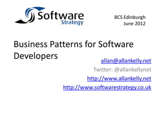 BCS Edinburgh
                                       June 2012



Business Patterns for Software
Developers             allan@allankelly.net
                           Twitter: @allankellynet
                        http://www.allankelly.net
               http://www.softwarestrategy.co.uk
 