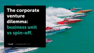 The corporate
venture
dilemma:
business unit
vs spin-off.
In collaboration with
 
