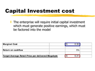 Capital Investment cost The enterprise will require initial capital investment which must generate positive earnings, which must be factored into the model 