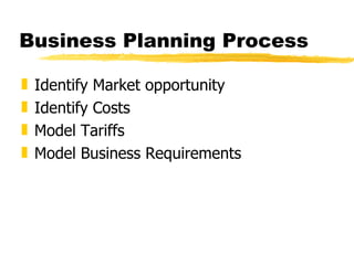 Business Planning Process Identify Market opportunity Identify Costs Model Tariffs Model Business Requirements 