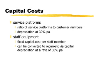 Capital Costs service platforms ratio of service platforms to customer numbers depreciation at 30% pa staff equipment fixed capital cost per staff member can be converted to recurrent via capital depreciation at a rate of 30% pa 
