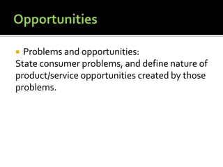  Problems and opportunities:
State consumer problems, and define nature of
product/service opportunities created by those
problems.
 