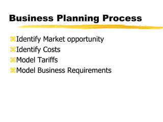 Business Planning Process
Identify Market opportunity
Identify Costs
Model Tariffs
Model Business Requirements

 