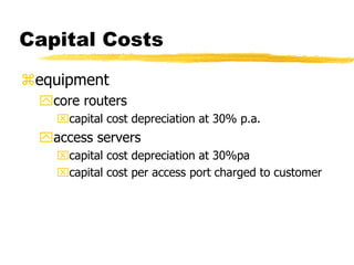 Capital Costs
equipment
core routers
capital cost depreciation at 30% p.a.

access servers
capital cost depreciation at 30%pa
capital cost per access port charged to customer

 