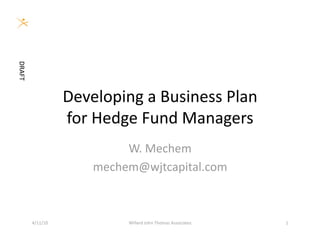 DRAFT 




                    Developing a Business Plan  
                    for Hedge Fund Managers 
                             W. Mechem 
                        mechem@wjtcapital.com 



         4/11/10             Willard John Thomas Associates    1 
 