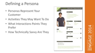 Defining a Persona 
• Personas Represent Your 
Customer 
• Activities They May Want To Do 
• What Interactions Points They 
Prefer 
• How Technically Savvy Are They 
 