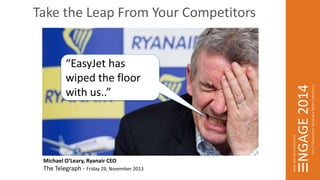 Take the Leap From Your Competitors 
“EasyJet has 
wiped the floor 
with us..” 
Michael O’Leary, Ryanair CEO 
The Telegraph - Friday 29, November 2013 
 