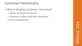Customer Interactions 
• What is Shaping a Customer Interaction? 
 Modes By Which to Interact 
 Emotions Involved with the Interactions 
 Point of Need/Time 
 