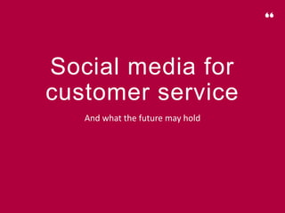 Social media for
customer service
And what the future may hold
 