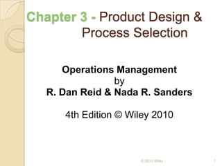 Chapter 3 - Product Design &
Process Selection
Operations Management
by
R. Dan Reid & Nada R. Sanders
4th Edition © Wiley 2010

© 2010 Wiley

1

 