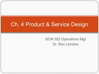 Ch. 4 Product & Service Design
SCM 352 Operations Mgt
Dr. Ron Lembke

 