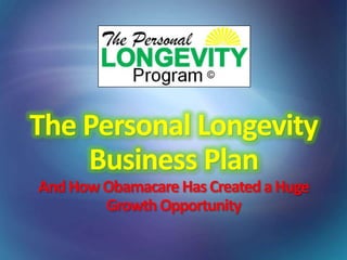 The Personal Longevity
Business Plan
And How Obamacare Has Created a Huge
Growth Opportunity

 