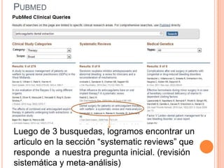 PUBMED




Luego de 3 busquedas, logramos encontrar un
articulo en la sección “systematic reviews” que
responde a nuestra pregunta inicial. (revisión
sistemática y meta-análisis)
 