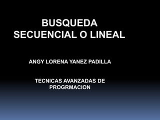 BUSQUEDA
SECUENCIAL O LINEAL
ANGY LORENA YANEZ PADILLA
TECNICAS AVANZADAS DE
PROGRMACION
 