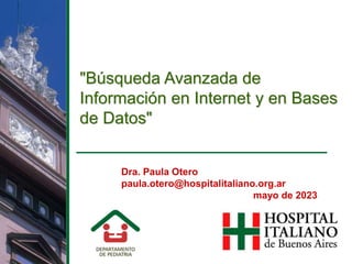 "Búsqueda Avanzada de
Información en Internet y en Bases
de Datos"
Dra. Paula Otero
paula.otero@hospitalitaliano.org.ar
mayo de 2023
 