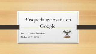 Búsqueda avanzada en
Google
Por : Litzaida Araoz Lima
Código :017210009G
 