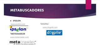 METABUSCADORES
 IPSELON
www.ipselon.com *DOGPILE
www.dogpile.com
*METACRAWLER
www.metacrawler.com
 