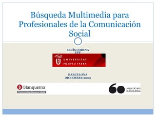 LLUÍS CODINA UPF BARCELONA DICIEMBRE 2009 Búsqueda Multimedia para Profesionales de la Comunicación Social 